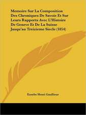 Memoire Sur La Composition Des Chroniques De Savoie Et Sur Leurs Rapports Avec L'Histoire De Geneve Et De La Suisse Jusqu'au Treizieme Siecle (1854)