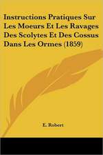 Instructions Pratiques Sur Les Moeurs Et Les Ravages Des Scolytes Et Des Cossus Dans Les Ormes (1859)