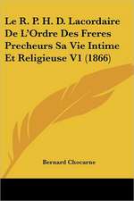 Le R. P. H. D. Lacordaire De L'Ordre Des Freres Precheurs Sa Vie Intime Et Religieuse V1 (1866)