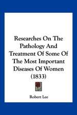 Researches On The Pathology And Treatment Of Some Of The Most Important Diseases Of Women (1833)