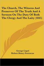 The Church, The Witness And Preserver Of The Truth And A Sermon On The Duty Of Both The Clergy And The Laity (1845)