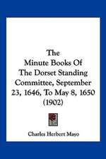 The Minute Books Of The Dorset Standing Committee, September 23, 1646, To May 8, 1650 (1902)