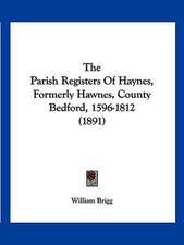 The Parish Registers Of Haynes, Formerly Hawnes, County Bedford, 1596-1812 (1891)