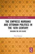 The Empress Nurbanu and Ottoman Politics in the Sixteenth Century: Building the Atik Valide