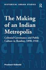 The Making of an Indian Metropolis: Colonial Governance and Public Culture in Bombay, 1890-1920