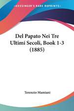 Del Papato Nei Tre Ultimi Secoli, Book 1-3 (1885)