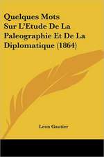 Quelques Mots Sur L'Etude De La Paleographie Et De La Diplomatique (1864)