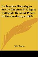 Recherches Historiques Sur Le Chapitre Et L'Eglise Collegiale De Saint-Pierre D'Aire-Sur-La-Lys (1860)