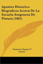 Apuntes Historico-Biograficos Acerca De La Escuela Aragonesa De Pintura (1863)