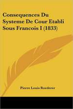 Consequences Du Systeme De Cour Etabli Sous Francois I (1833)