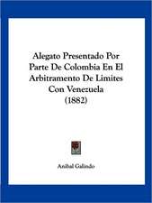 Alegato Presentado Por Parte De Colombia En El Arbitramento De Limites Con Venezuela (1882)