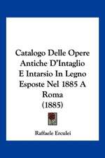 Catalogo Delle Opere Antiche D'Intaglio E Intarsio In Legno Esposte Nel 1885 A Roma (1885)