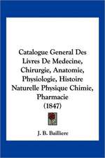 Catalogue General Des Livres De Medecine, Chirurgie, Anatomie, Physiologie, Histoire Naturelle Physique Chimie, Pharmacie (1847)