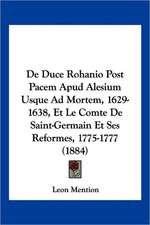 De Duce Rohanio Post Pacem Apud Alesium Usque Ad Mortem, 1629-1638, Et Le Comte De Saint-Germain Et Ses Reformes, 1775-1777 (1884)