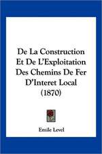 De La Construction Et De L'Exploitation Des Chemins De Fer D'Interet Local (1870)