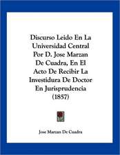 Discurso Leido En La Universidad Central Por D. Jose Marzan De Cuadra, En El Acto De Recibir La Investidura De Doctor En Jurisprudencia (1857)