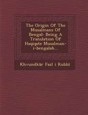 The Origin of the Musalmans of Bengal: Being a Translation of Haqiqate Musalman-I-Bengalah...