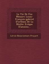 La Vie de Feu Messire Louis-Francois-Gabriel D'Orleans de La Motte: Eveque D'Amiens...