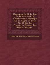 Memoires de M. Le Duc de Saint-Simon Ou L'Observateur Veridique Sur Le Regne de Louis XIV Et Sur Les Premieres Epoques Des Regnes Suivans...