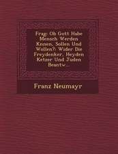 Frag: OB Gott Habe Mensch Werden K�nnen, Sollen Und Wollen?: Wider Die Freydenker, Heyden Ketzer Und Juden Beantw...