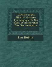 L'Ancien Mans Illustr: Histoire Tymologique de Ses Rues Et Recherches Sur Ses Antiquit S ......