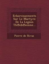 Eclaircissements Sur Le Martyre De La Legion Th℗eb℗eenne...