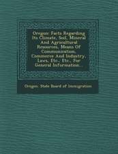 Oregon: Facts Regarding Its Climate, Soil, Mineral and Agricultural Resources, Means of Communication, Commerce and Industry,