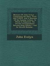 Memoirs of John Evelyn ...: Comprising His Diary, from 1641-1705-6, and a Selection of His Familiar Letters, to Which Is Subjoined, the Private Co