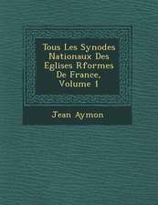 Tous Les Synodes Nationaux Des Eglises R�form�es De France, Volume 1