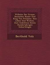 Wilhelm Der Grosse: Deutscher Kaiser Und K Nig Von Preussen. Sein Leben Und Wirken, Zum GED Chtnis Seines Hundertj Hrigen Geburtstages