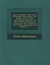 Opere del Signor Abate Pietro Metastasio: Semiramide. Il Re Pastore. L'Eroe Cinese. Giuseppe Riconosciuto. La Moret D'Abel. La Passione Di Gesu Cristo