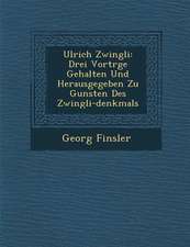 Ulrich Zwingli: Drei Vortr GE Gehalten Und Herausgegeben Zu Gunsten Des Zwingli-Denkmals