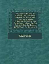 Le Theatre Italien de Gherardi, Ou Le Recueil General de Toutes Les Com Dies & Scenes Fran Oises Jon Es Par Les Comediens Italiens Du Roi Pendant Tou