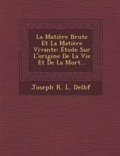 La Matiere Brute Et La Matiere Vivante: Etude Sur L'Origine de La Vie Et de La Mort...