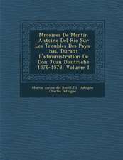 M Moires de Martin Antoine del Rio Sur Les Troubles Des Pays-Bas, Durant L'Administration de Don Juan D'Autriche 1576-1578, Volume 1