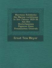 Maritime R Ckblicke: Die Marine-Verh Ltnisse in Den Jahren 1820-38. Aus Den Hinterlassenen Papieren Eines Preussischen Generals