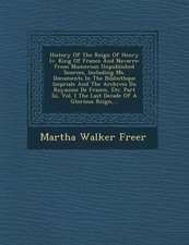 History of the Reign of Henry IV. King of France and Navarre: From Numerous Unpublished Sources, Including Ms. Documents in the Biblioth Que Imp Riale