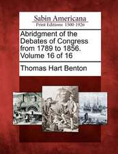 Abridgment of the Debates of Congress from 1789 to 1856. Volume 16 of 16