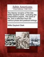 The Literary Remains of the Late Willis Gaylord Clark: Including the Ollapodiana Papers, the Spirit of Life, and a Selection from His Various Prose an