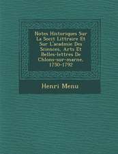 Notes Historiques Sur La Soci T Litt Raire Et Sur L'Acad Mie Des Sciences, Arts Et Belles-Lettres de Ch Lons-Sur-Marne, 1750-1792