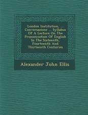 London Institution, ... Conversazione ... Syllabus of a Lecture on the Pronunciation of English in the Sixteenth, Fourteenth and Thirteenth Centuries