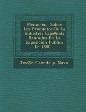 Memoria... Sobre Los Productos de La Industria Espa Nola Reunidos En La Exposicion Publica de 1850...