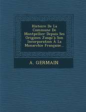 Histoire de La Commune de Montpellier Depuis Ses Origines Jusqu a Son Incorporation a la Monarchie Francaise...