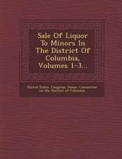 Sale of Liquor to Minors in the District of Columbia, Volumes 1-3...