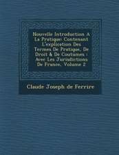 Nouvelle Introduction a la Pratique: Contenant L'Explication Des Termes de Pratique, de Droit & de Coutumes: Avec Les Jurisdictions de France, Volume