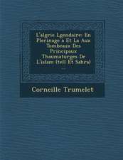 L'alg�rie L�gendaire: En P�lerinage �a Et La Aux Tombeaux Des Principaux Thaumaturges De L'islam (tell Et Sahra) ...