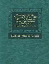 Powstanie Narodu Polskiego W Roku 1830 I 1831: Od Epoki Na Której Opowiadanie Zako&#324;czyl M. Mochnacki, Volume 1...