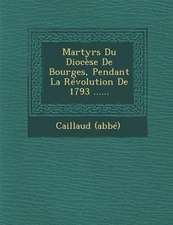 Martyrs Du Diocese de Bourges, Pendant La Revolution de 1793 ......