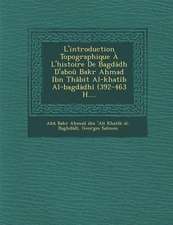 L'Introduction Topographique A L'Histoire de Bagdadh D'Abou Bakr a Mad Ibn Thabit Al-Khatib Al-Bagdadhi (392-463 H....