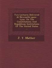 Two Lectures Delivered at Newcastle-Upon-Tyne, on the Constitutions and Republican Institutions of the United States ...